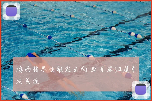 梅西将尽快敲定去向 新东家归属引发关注