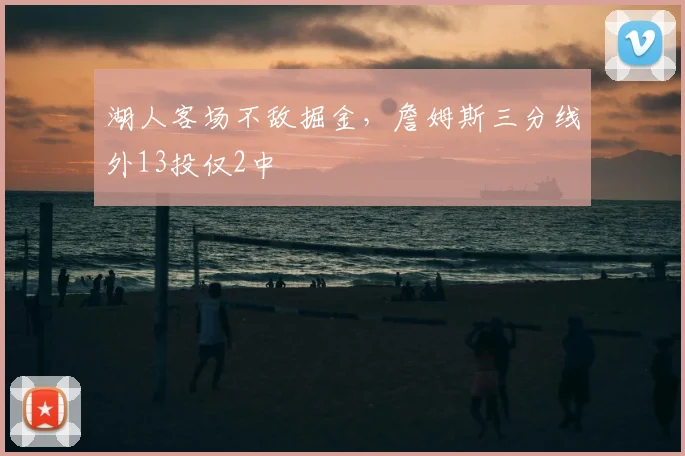 湖人客场不敌掘金,詹姆斯三分线外13投仅2中