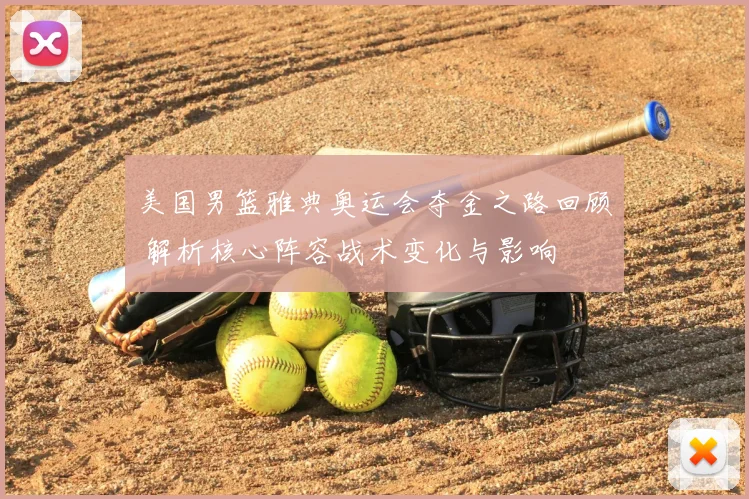 美国男篮雅典奥运会夺金之路回顾 解析核心阵容战术变化与影响