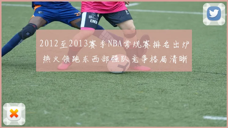 2012至2013赛季NBA常规赛排名出炉 热火领跑东西部强队竞争格局清晰