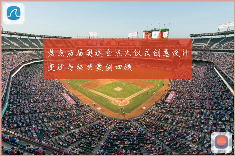 盘点历届奥运会点火仪式创意设计变迁与经典案例回顾