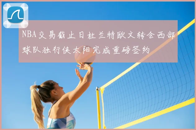 NBA交易截止日杜兰特欧文转会西部球队独行侠太阳完成重磅签约