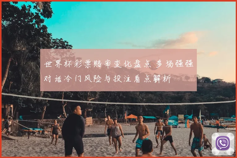 世界杯彩票赔率变化盘点 多场强强对话冷门风险与投注看点解析