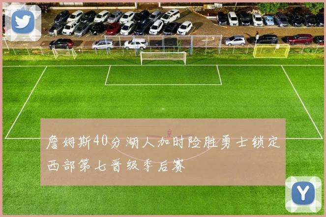 詹姆斯40分湖人加时险胜勇士锁定西部第七晋级季后赛
