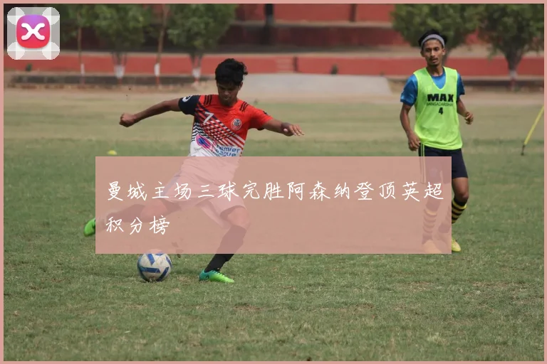 曼城主场三球完胜阿森纳登顶英超积分榜