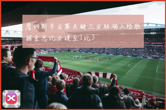 詹姆斯季后赛关键三分助湖人险胜掘金总比分追至1比3