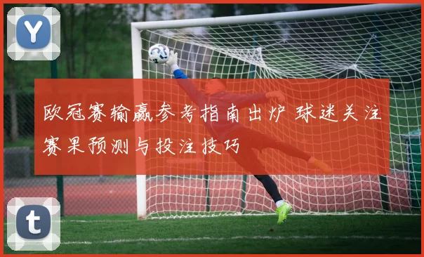 欧冠赛输赢参考指南出炉 球迷关注赛果预测与投注技巧