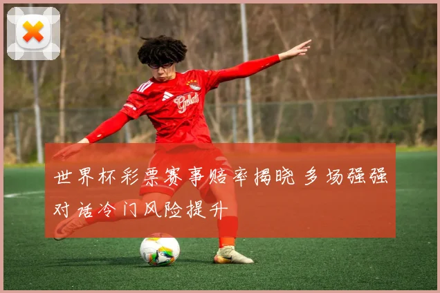 世界杯彩票赛事赔率揭晓 多场强强对话冷门风险提升