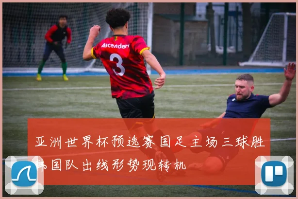 亚洲世界杯预选赛国足主场三球胜韩国队出线形势现转机