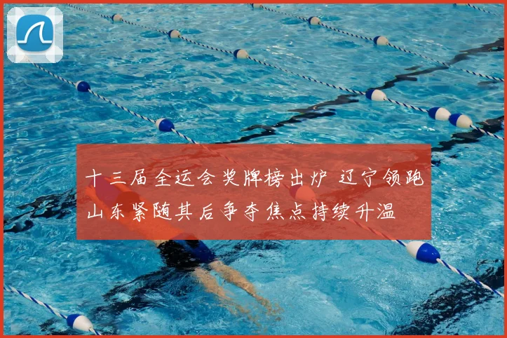 十三届全运会奖牌榜出炉 辽宁领跑山东紧随其后争夺焦点持续升温