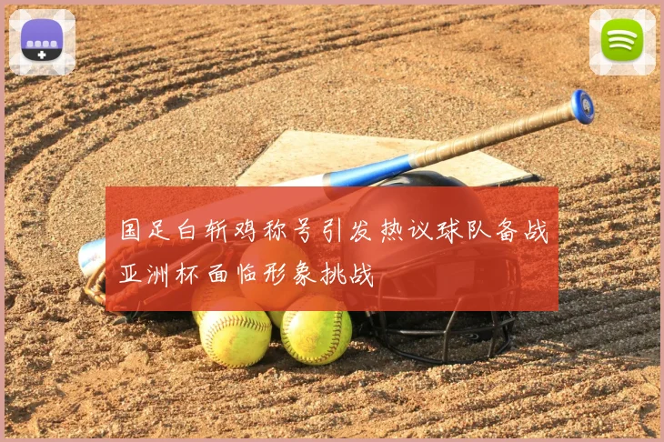 国足白斩鸡称号引发热议球队备战亚洲杯面临形象挑战