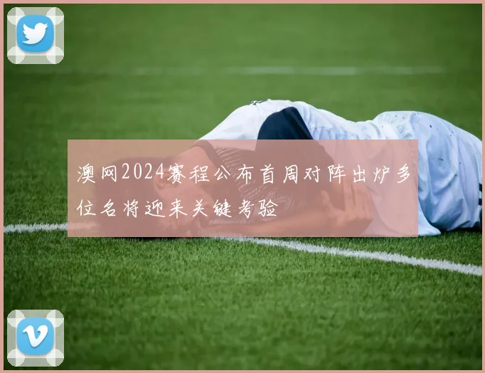澳网2024赛程公布首周对阵出炉多位名将迎来关键考验