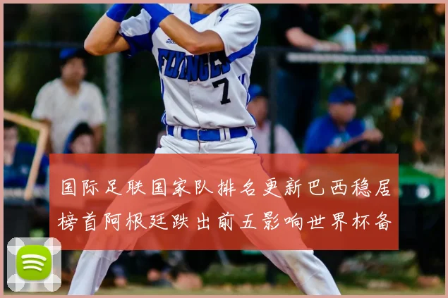 国际足联国家队排名更新巴西稳居榜首阿根廷跌出前五影响世界杯备战
