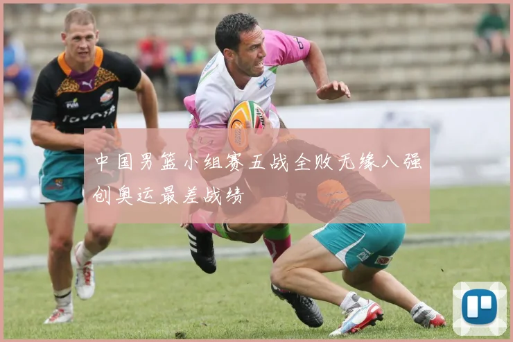 中国男篮小组赛五战全败无缘八强创奥运最差战绩