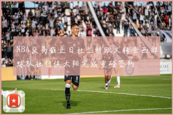 NBA交易截止日杜兰特欧文转会西部球队独行侠太阳完成重磅签约