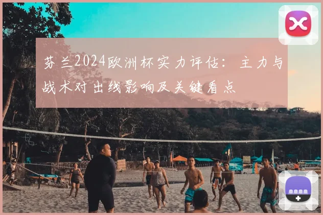 芬兰2024欧洲杯实力评估：主力与战术对出线影响及关键看点