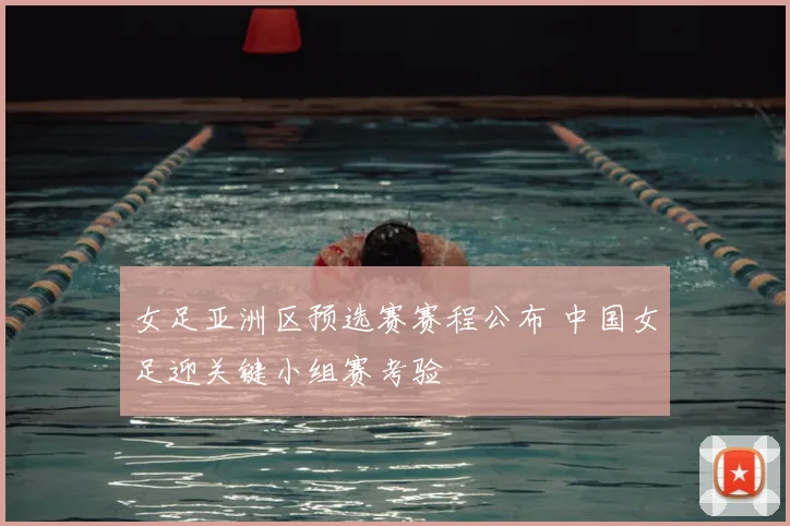 女足亚洲区预选赛赛程公布 中国女足迎关键小组赛考验