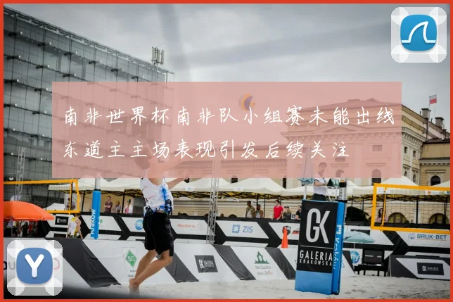 南非世界杯南非队小组赛未能出线东道主主场表现引发后续关注