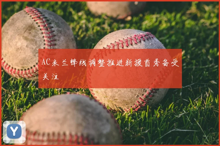 AC米兰锋线调整推进新援首秀备受关注