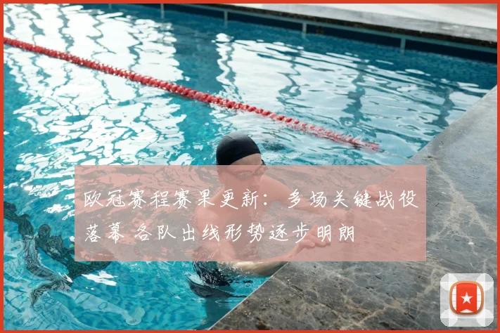 欧冠赛程赛果更新:多场关键战役落幕 各队出线形势逐步明朗