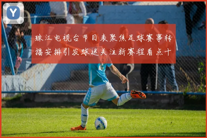 珠江电视台节目表聚焦足球赛事转播安排引发球迷关注新赛程看点十足
