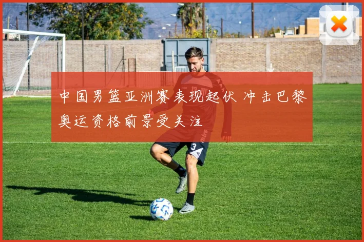 中国男篮亚洲赛表现起伏 冲击巴黎奥运资格前景受关注