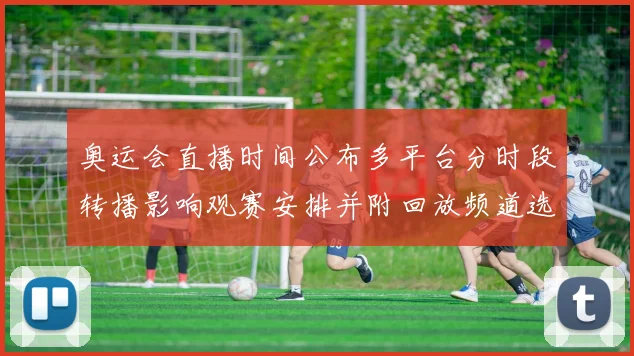 奥运会直播时间公布多平台分时段转播影响观赛安排并附回放频道选择建议