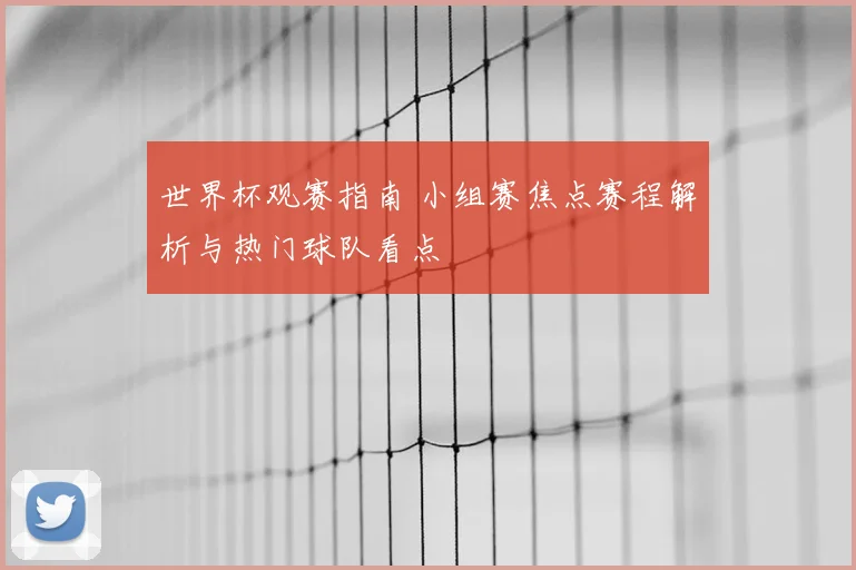 世界杯观赛指南 小组赛焦点赛程解析与热门球队看点