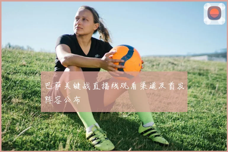 巴萨关键战直播线观看渠道及首发阵容公布