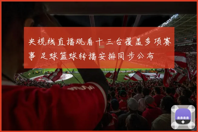 央视线直播观看十三台覆盖多项赛事 足球篮球转播安排同步公布