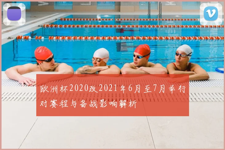 欧洲杯2020改2021年6月至7月举行对赛程与备战影响解析