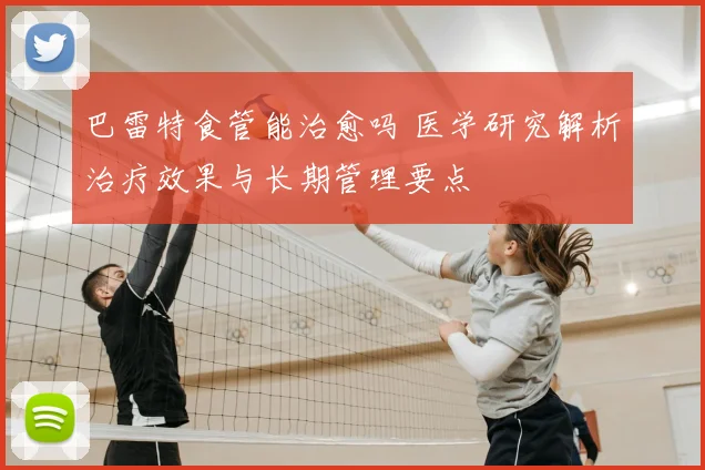 巴雷特食管能治愈吗 医学研究解析治疗效果与长期管理要点