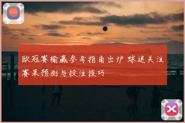欧冠赛输赢参考指南出炉 球迷关注赛果预测与投注技巧