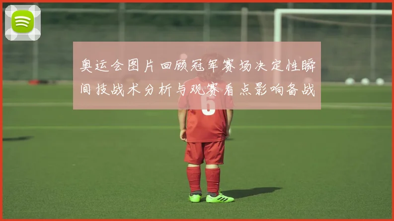 奥运会图片回顾冠军赛场决定性瞬间技战术分析与观赛看点影响备战