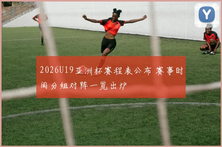 2026U19亚洲杯赛程表公布 赛事时间分组对阵一览出炉