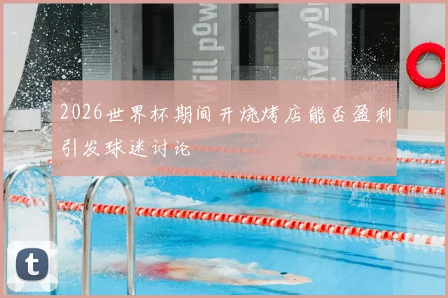 2026世界杯期间开烧烤店能否盈利引发球迷讨论