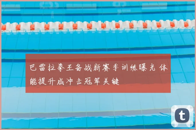 巴雷拉拳王备战新赛季训练曝光 体能提升成冲击冠军关键