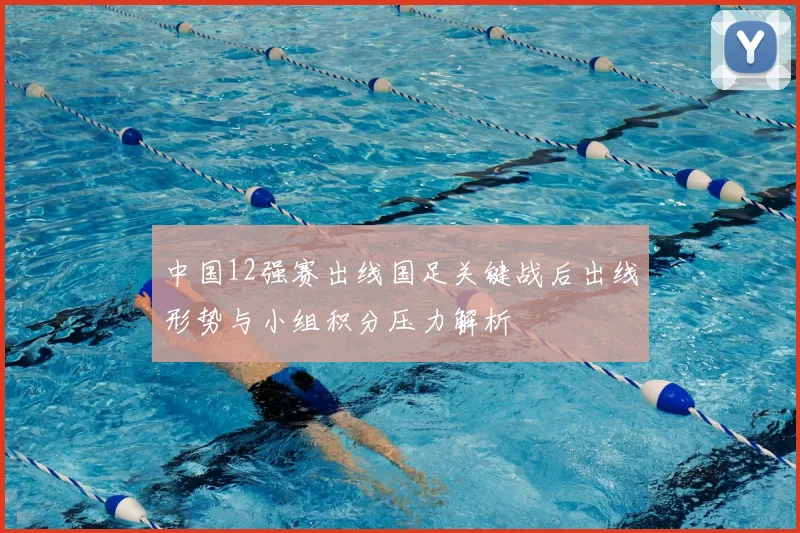 中国12强赛出线国足关键战后出线形势与小组积分压力解析