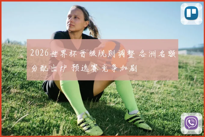 2026世界杯晋级规则调整 各洲名额分配出炉 预选赛竞争加剧