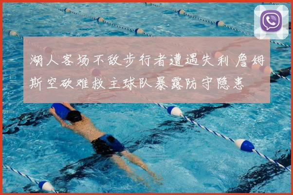 湖人客场不敌步行者遭遇失利 詹姆斯空砍难救主球队暴露防守隐患