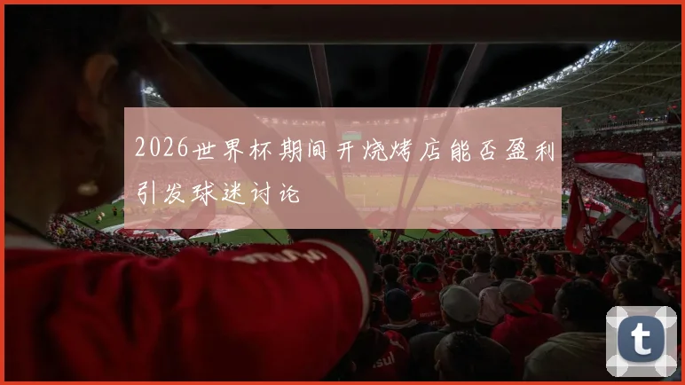 2026世界杯期间开烧烤店能否盈利引发球迷讨论