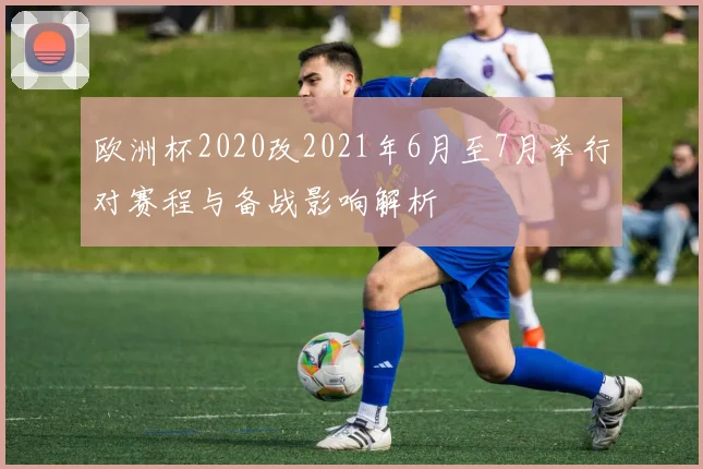 欧洲杯2020改2021年6月至7月举行对赛程与备战影响解析