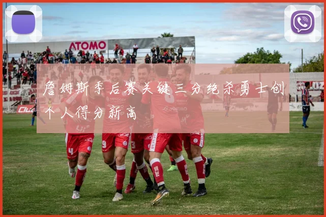 詹姆斯季后赛关键三分绝杀勇士创个人得分新高