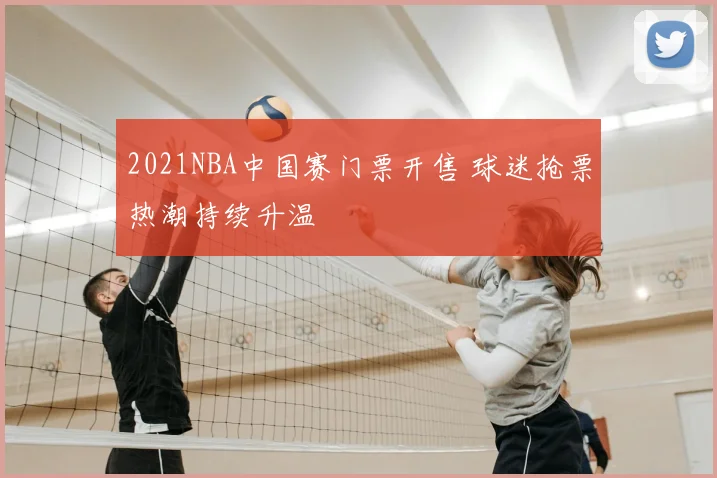 2021NBA中国赛门票开售 球迷抢票热潮持续升温