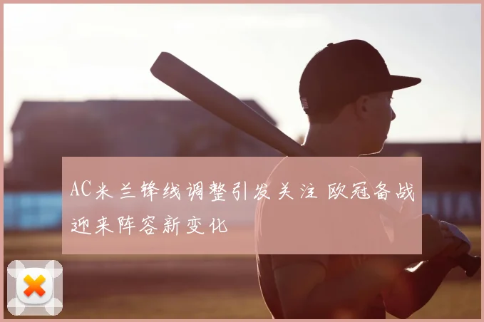 AC米兰锋线调整引发关注 欧冠备战迎来阵容新变化