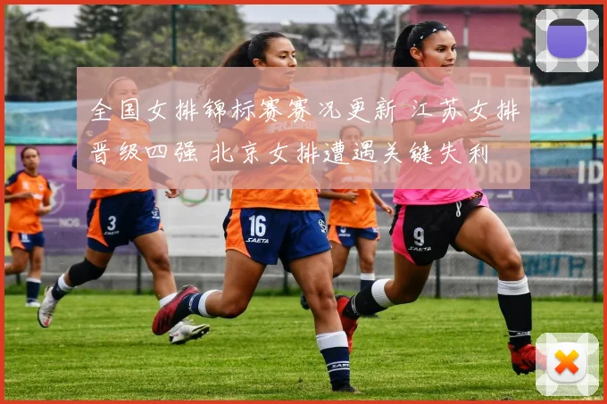 全国女排锦标赛赛况更新 江苏女排晋级四强 北京女排遭遇关键失利