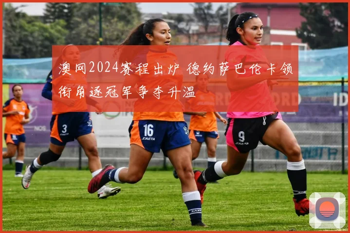 澳网2024赛程出炉 德约萨巴伦卡领衔角逐冠军争夺升温