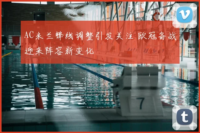 AC米兰锋线调整引发关注 欧冠备战迎来阵容新变化