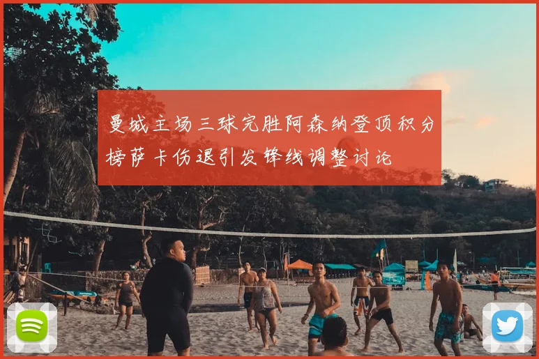 曼城主场三球完胜阿森纳登顶积分榜萨卡伤退引发锋线调整讨论