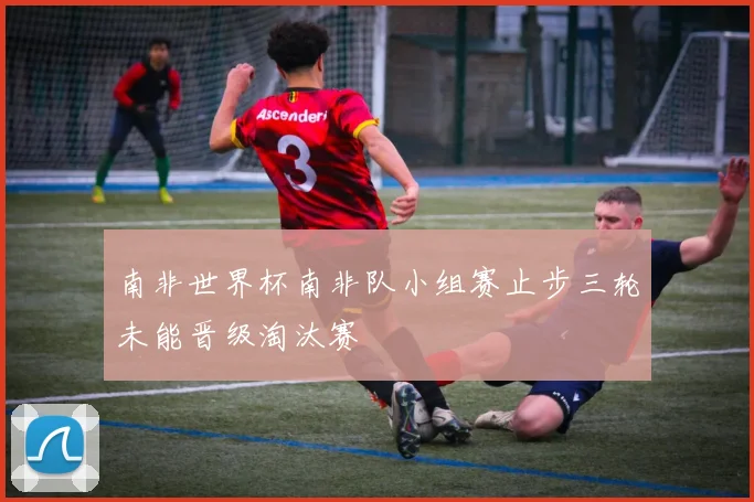 南非世界杯南非队小组赛止步三轮未能晋级淘汰赛